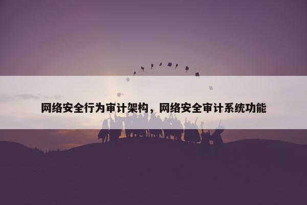 网络安全行为审计架构，网络安全审计系统功能