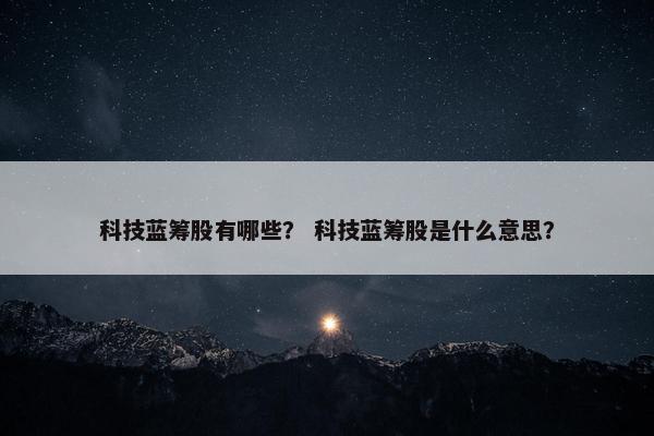 科技蓝筹股有哪些？ 科技蓝筹股是什么意思？