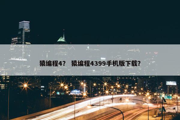 猿编程4？ 猿编程4399手机版下载？