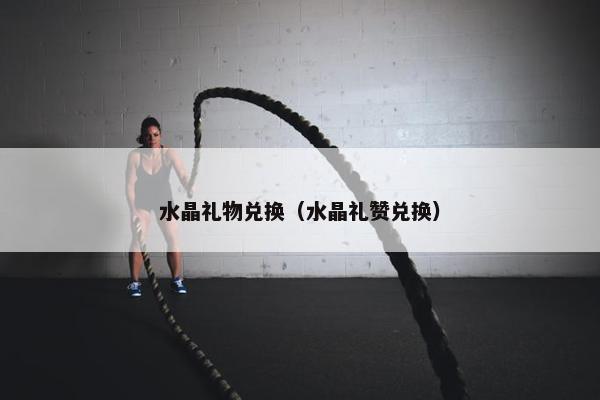 水晶礼物兑换（水晶礼赞兑换）