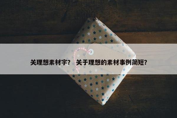 关理想素材字？ 关于理想的素材事例简短？