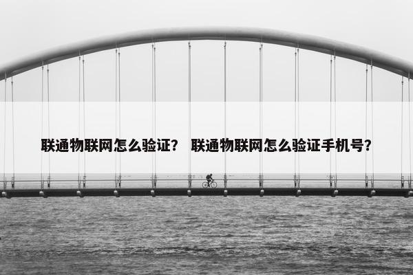联通物联网怎么验证？ 联通物联网怎么验证手机号？