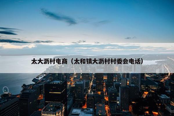 太大沥村电商（太和镇大沥村村委会电话）
