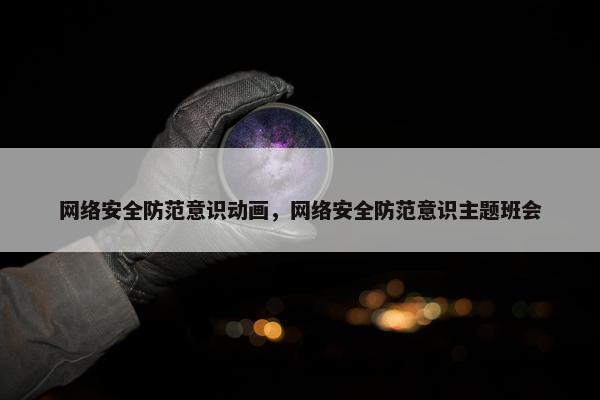网络安全防范意识动画，网络安全防范意识主题班会