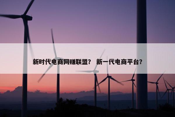新时代电商网赚联盟？ 新一代电商平台？
