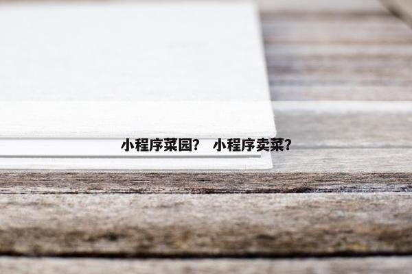 小程序菜园？ 小程序卖菜？