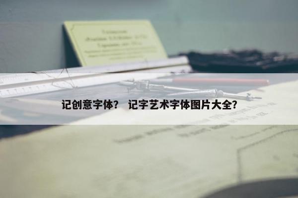 记创意字体？ 记字艺术字体图片大全？