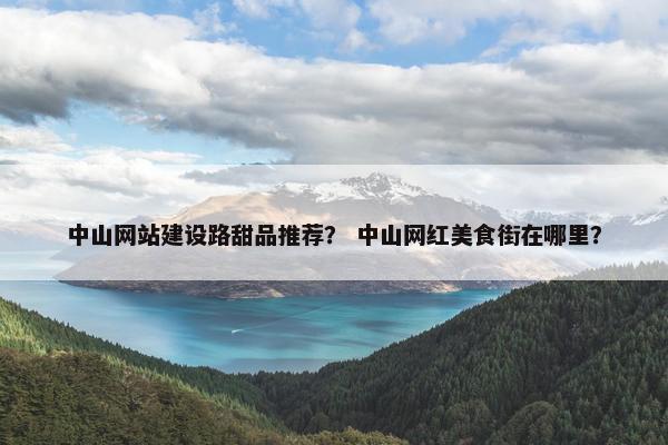 中山网站建设路甜品推荐？ 中山网红美食街在哪里？