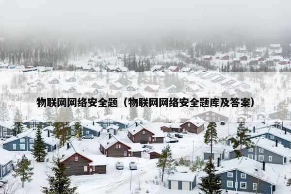 物联网网络安全题（物联网网络安全题库及答案）