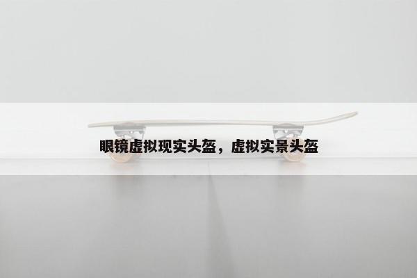 眼镜虚拟现实头盔，虚拟实景头盔