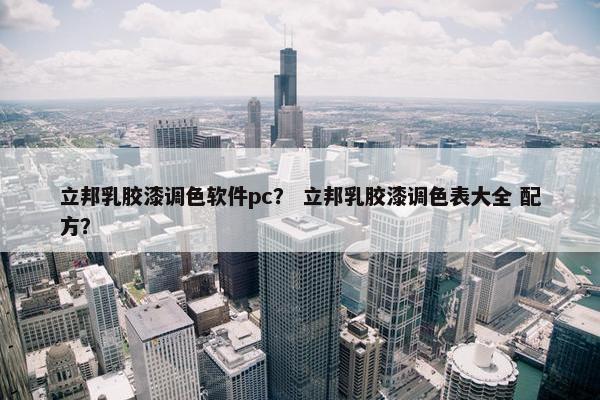 立邦乳胶漆调色软件pc？ 立邦乳胶漆调色表大全 配方？
