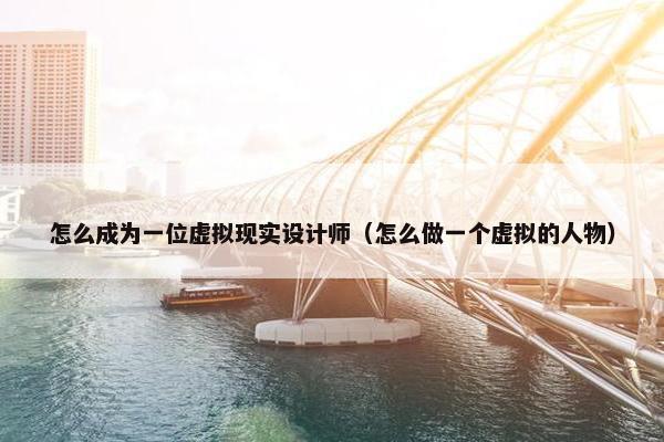 怎么成为一位虚拟现实设计师（怎么做一个虚拟的人物）