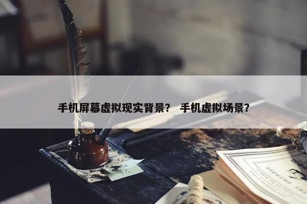 手机屏幕虚拟现实背景？ 手机虚拟场景？