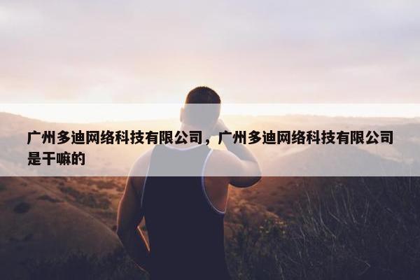 广州多迪网络科技有限公司，广州多迪网络科技有限公司是干嘛的