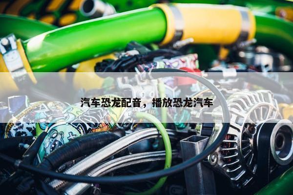 汽车恐龙配音，播放恐龙汽车
