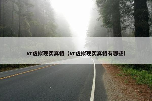 vr虚拟现实真相（vr虚拟现实真相有哪些）