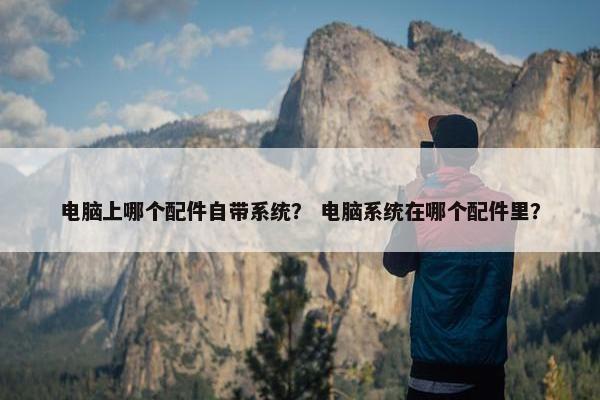 电脑上哪个配件自带系统？ 电脑系统在哪个配件里？