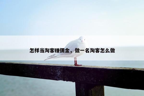 怎样当淘客赚佣金，做一名淘客怎么做