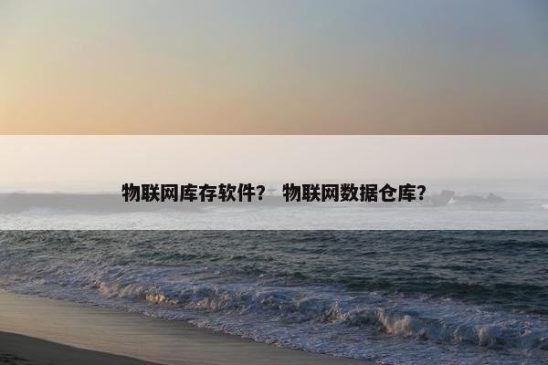 物联网库存软件？ 物联网数据仓库？