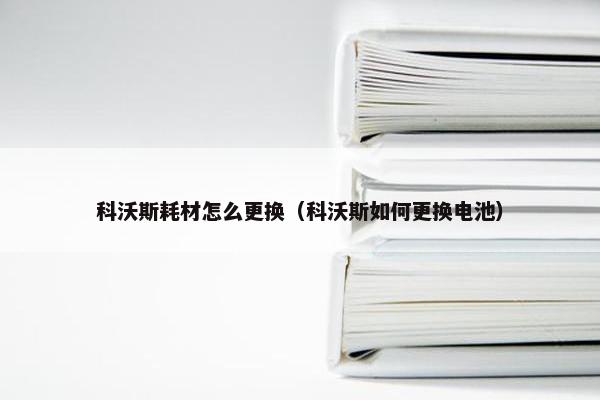 科沃斯耗材怎么更换（科沃斯如何更换电池）