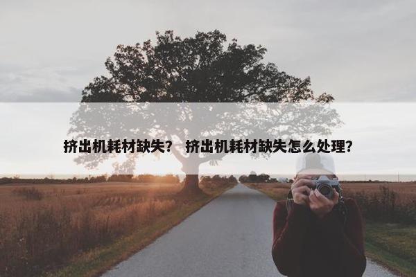 挤出机耗材缺失？ 挤出机耗材缺失怎么处理？