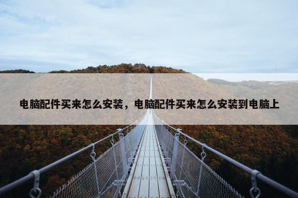 电脑配件买来怎么安装，电脑配件买来怎么安装到电脑上