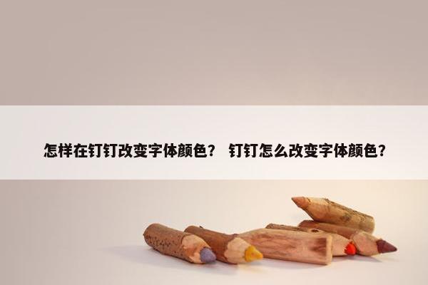 怎样在钉钉改变字体颜色？ 钉钉怎么改变字体颜色？