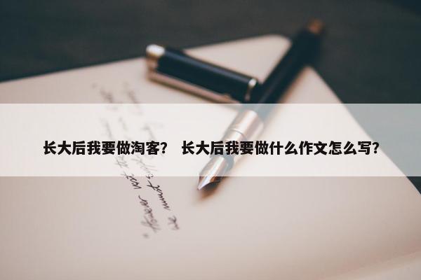 长大后我要做淘客？ 长大后我要做什么作文怎么写？