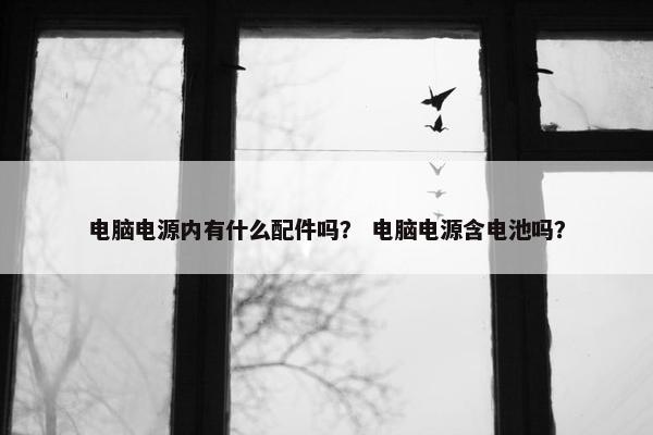 电脑电源内有什么配件吗？ 电脑电源含电池吗？