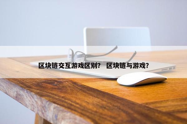 区块链交互游戏区别？ 区块链与游戏？