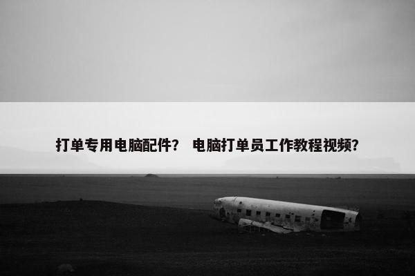 打单专用电脑配件？ 电脑打单员工作教程视频？