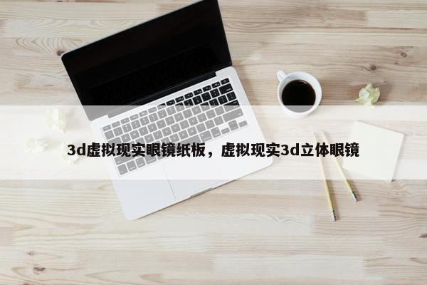 3d虚拟现实眼镜纸板，虚拟现实3d立体眼镜