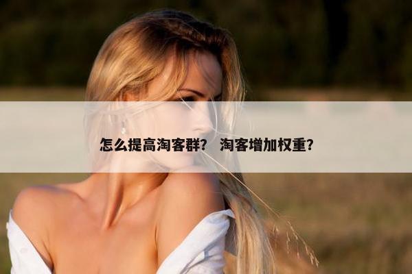 怎么提高淘客群？ 淘客增加权重？