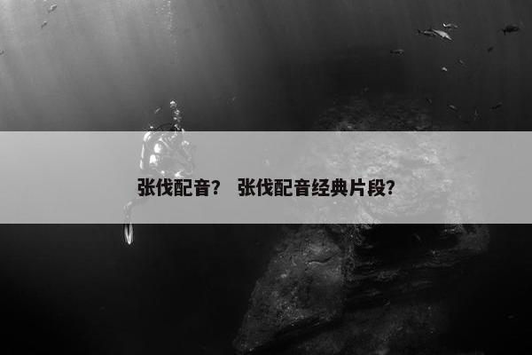 张伐配音？ 张伐配音经典片段？
