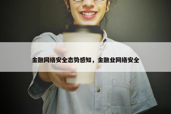 金融网络安全态势感知，金融业网络安全