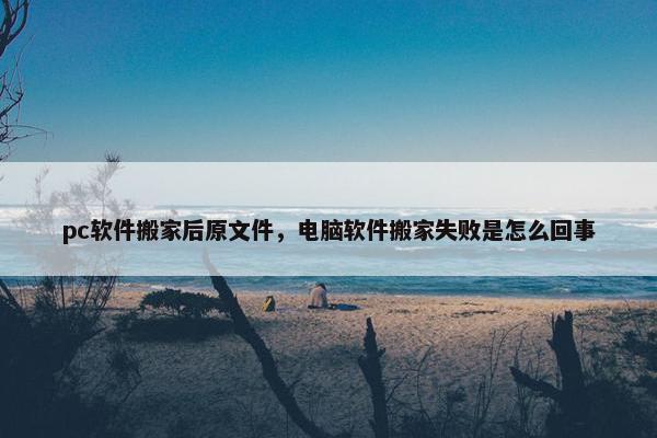 pc软件搬家后原文件，电脑软件搬家失败是怎么回事