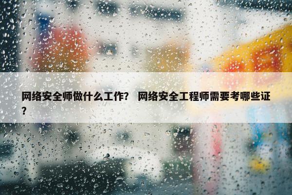 网络安全师做什么工作？ 网络安全工程师需要考哪些证？