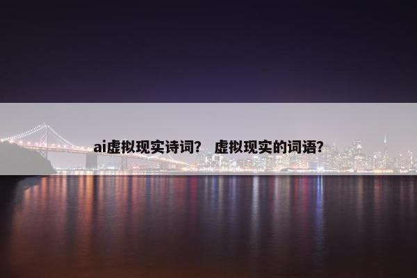 ai虚拟现实诗词？ 虚拟现实的词语？
