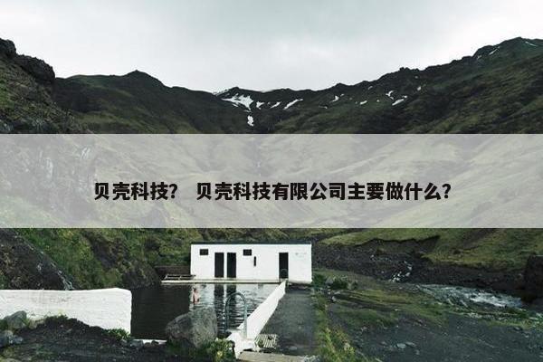 贝壳科技？ 贝壳科技有限公司主要做什么？
