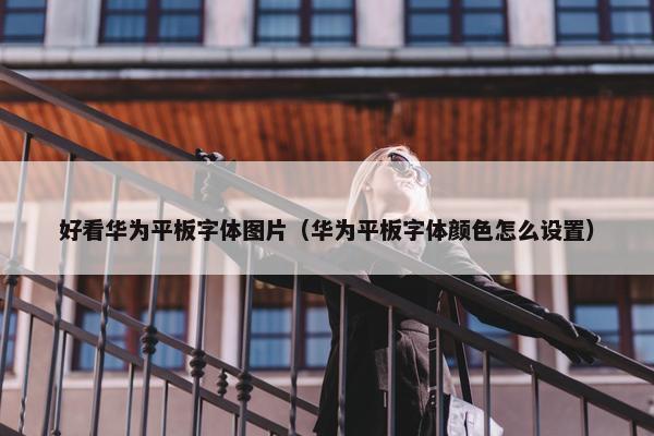 好看华为平板字体图片（华为平板字体颜色怎么设置）