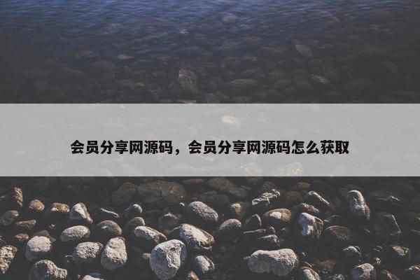 会员分享网源码，会员分享网源码怎么获取