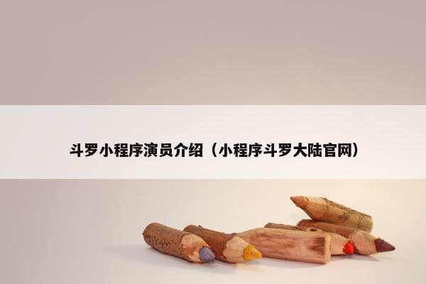 斗罗小程序演员介绍（小程序斗罗大陆官网）