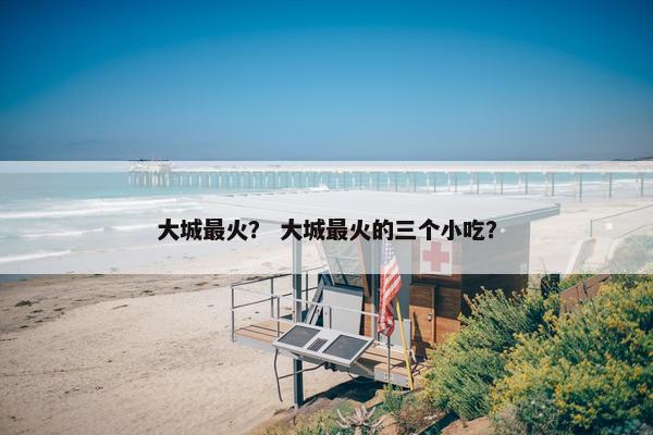 大城最火？ 大城最火的三个小吃？