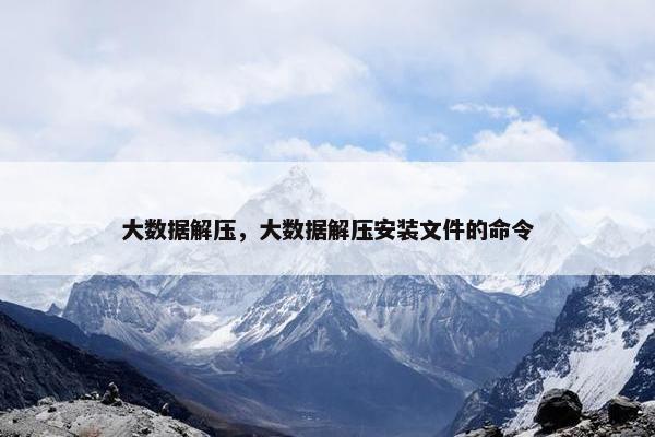 大数据解压，大数据解压安装文件的命令