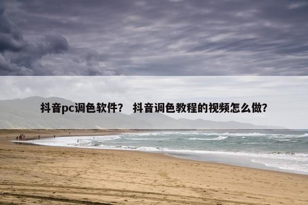 抖音pc调色软件？ 抖音调色教程的视频怎么做？