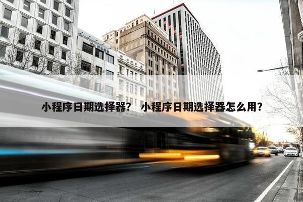小程序日期选择器？ 小程序日期选择器怎么用？