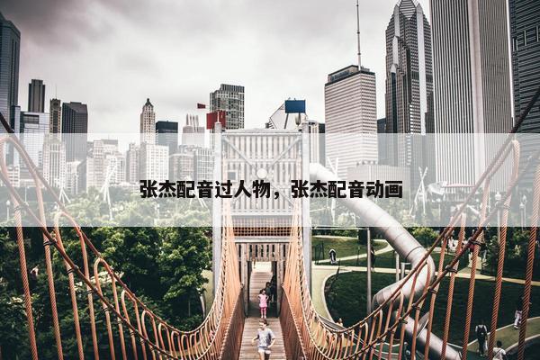 张杰配音过人物，张杰配音动画