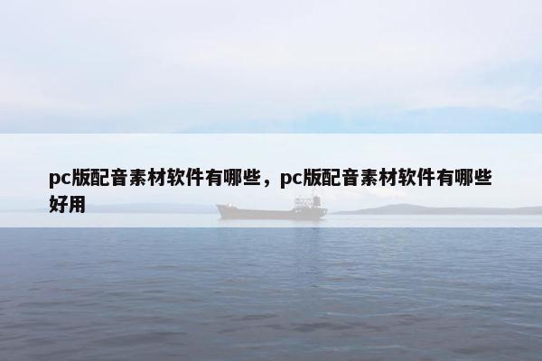 pc版配音素材软件有哪些，pc版配音素材软件有哪些好用