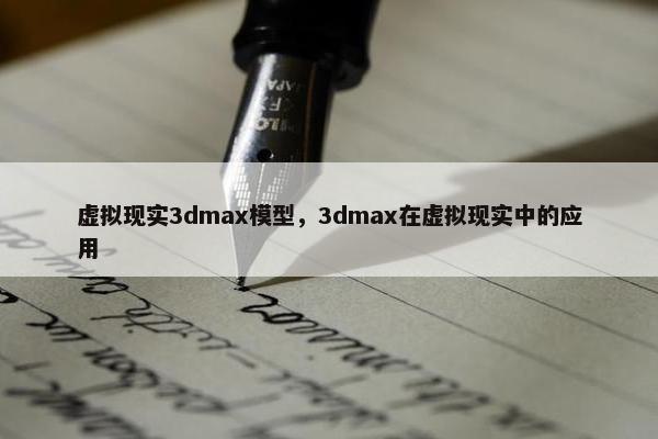 虚拟现实3dmax模型，3dmax在虚拟现实中的应用