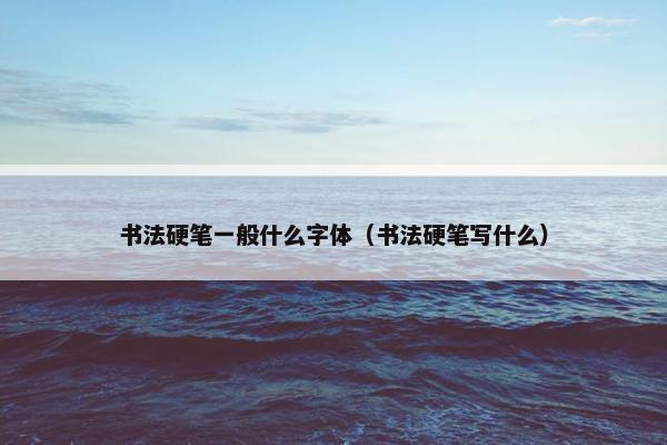 书法硬笔一般什么字体（书法硬笔写什么）